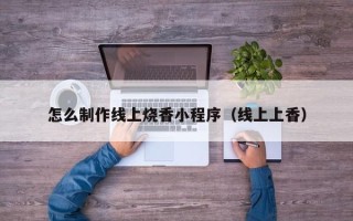 永城怎么制作线上烧香小程序（线上上香）