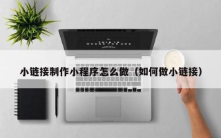永城小链接制作小程序怎么做（如何做小链接）