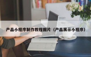 永城产品小程序制作教程图片（产品展示小程序）