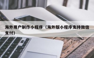 永城海外用户制作小程序（海外版小程序支持微信支付）