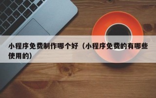 永城小程序免费制作哪个好（小程序免费的有哪些使用的）