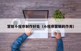 永城营销小程序制作好处（小程序营销的作用）