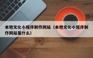 永城本地文化小程序制作网站（本地文化小程序制作网站是什么）
