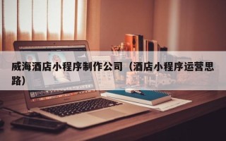 永城威海酒店小程序制作公司（酒店小程序运营思路）