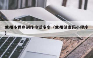 永城兰州小程序制作电话多少（兰州健康码小程序）