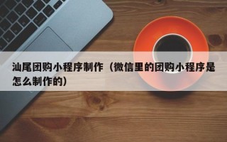 永城汕尾团购小程序制作（微信里的团购小程序是怎么制作的）