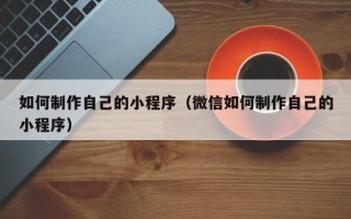 永城如何制作自己的小程序（微信如何制作自己的小程序）